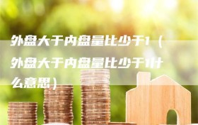 外盘大于内盘量比少于1（外盘大于内盘量比少于1什么意思）