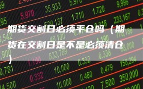 期货交割日必须平仓吗（期货在交割日是不是必须清仓）