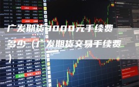广发期货3000元手续费多少（广发期货交易手续费）