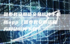 国泰君安期货交易软件手机版app（国泰君安期货官方网站软件下载）