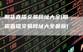 期货直播交易网址大全(期货直播交易网址大全最新)