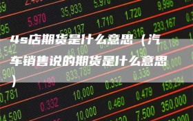 4s店期货是什么意思（汽车销售说的期货是什么意思）