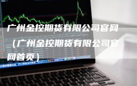 广州金控期货有限公司官网（广州金控期货有限公司官网首页）