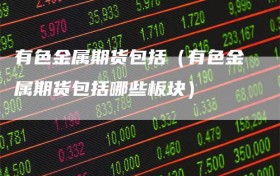 有色金属期货包括（有色金属期货包括哪些板块）