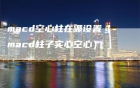 macd空心柱在哪设置（macd柱子实心空心）