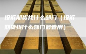 投诉期货找什么部门（投诉期货找什么部门最管用）