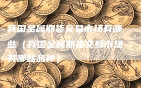 我国金属期货交易市场有哪些（我国金属期货交易市场有哪些品种）