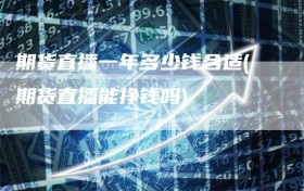 期货直播一年多少钱合适(期货直播能挣钱吗)