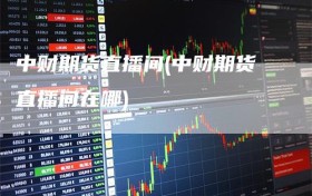 中财期货直播间(中财期货直播间在哪)