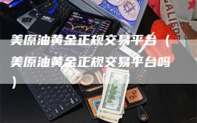 美原油黄金正规交易平台（美原油黄金正规交易平台吗）