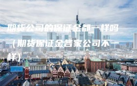 期货公司的保证金都一样吗（期货保证金各家公司不一样）