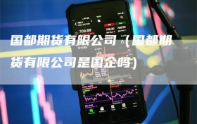 国都期货有限公司（国都期货有限公司是国企吗）