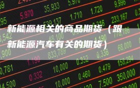 新能源相关的商品期货（跟新能源汽车有关的期货）