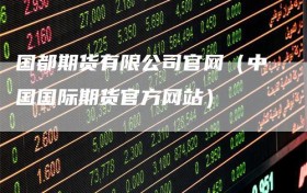 国都期货有限公司官网（中国国际期货官方网站）
