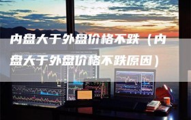 内盘大于外盘价格不跌（内盘大于外盘价格不跌原因）