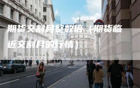 期货交割月整数倍（期货临近交割月的行情）