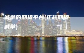 喊单的期货平台(正规期货喊单)