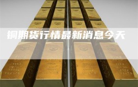 铜期货行情最新消息今天