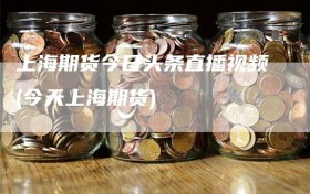 上海期货今日头条直播视频(今天上海期货)