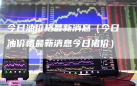今日油价格最新消息（今日油价格最新消息今日猪价）