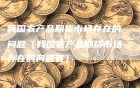 我国农产品期货市场存在的问题（我国农产品期货市场存在的问题有）