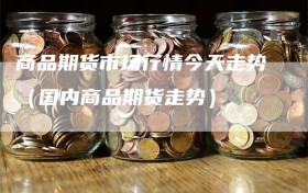 商品期货市场行情今天走势（国内商品期货走势）