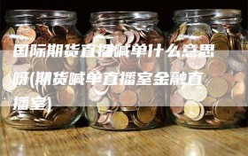 国际期货直播喊单什么意思呀(期货喊单直播室金融直播室)