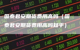 国泰君安期货费用高吗（国泰君安期货费用高吗知乎）