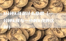 1分钟k线是什么意思（一分钟k线与一小时k线的区别）