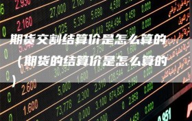 期货交割结算价是怎么算的（期货的结算价是怎么算的）
