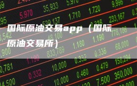 国际原油交易app（国际原油交易所）