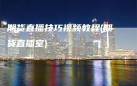 期货直播技巧视频教程(期货直播室)