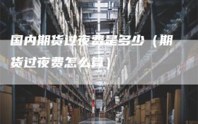 国内期货过夜费是多少（期货过夜费怎么算）