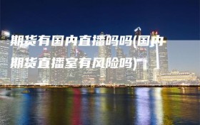 期货有国内直播吗吗(国内期货直播室有风险吗)