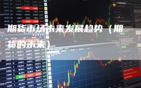期货市场未来发展趋势（期货的未来）