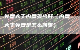 外盘大于内盘多少好（内盘大于外盘是怎么回事）