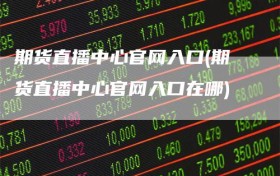 期货直播中心官网入口(期货直播中心官网入口在哪)