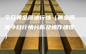 今日黄金原油行情（黄金原油今日行情分析及操作建议）