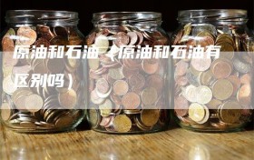 原油和石油（原油和石油有区别吗）