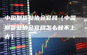 中国期货业协会官网（中国期货业协会官网怎么登不上去）