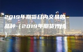 2019年期货日内交易的品种（2019年期货行情）