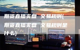 期货直播实盘 交易规则(期货直播实盘 交易规则是什么)