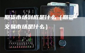 期货市场到底是什么（期货交易市场是什么）