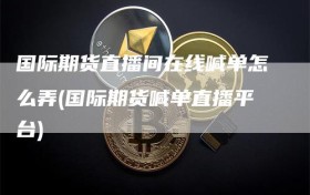 国际期货直播间在线喊单怎么弄(国际期货喊单直播平台)