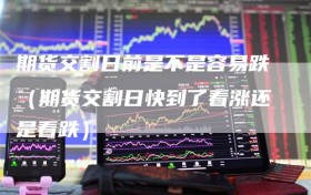 期货交割日前是不是容易跌（期货交割日快到了看涨还是看跌）