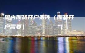 国内期货开户条件（期货开户需要）
