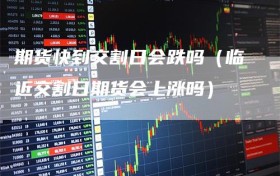 期货快到交割日会跌吗（临近交割日期货会上涨吗）