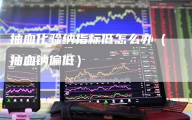 抽血化验纳指标低怎么办（抽血钠偏低）