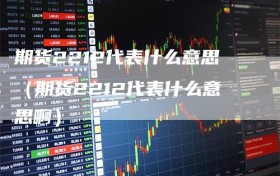 期货2212代表什么意思（期货2212代表什么意思啊）