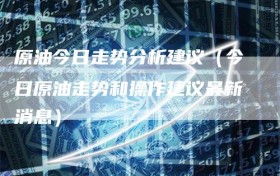 原油今日走势分析建议（今日原油走势和操作建议最新消息）
